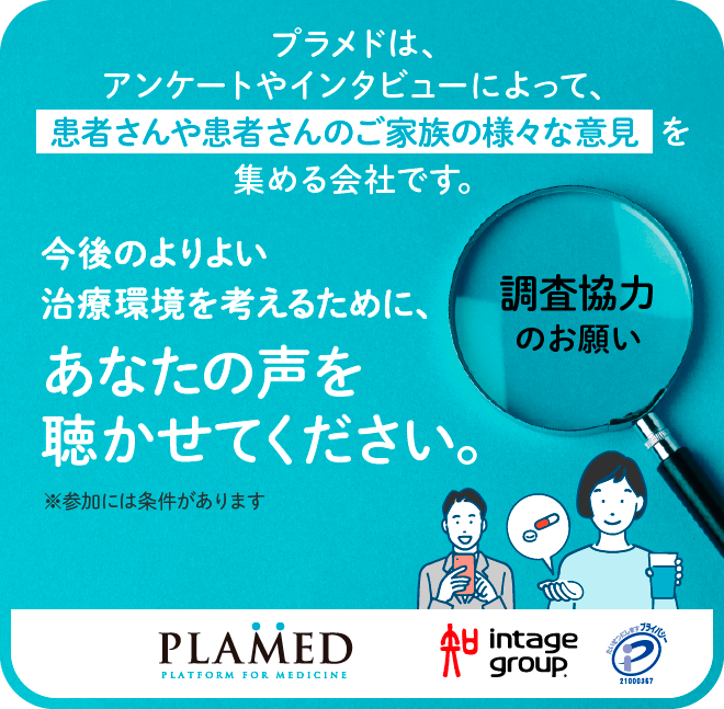 プラメドは、アンケートやインタビューによって、患者さんや患者さんのご家族の様々な意見を集める会社です。今後のよりよい治療環境を考えるために、あなたの声を聴かせてください。調査協力のお願い。